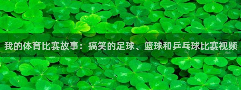 我的体育比赛故事：搞笑的足球、篮球和乒乓球比赛视频