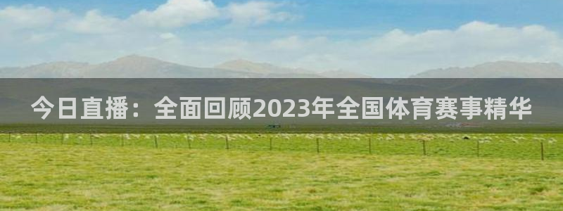 今日直播：全面回顾2023年全国体育赛事精华