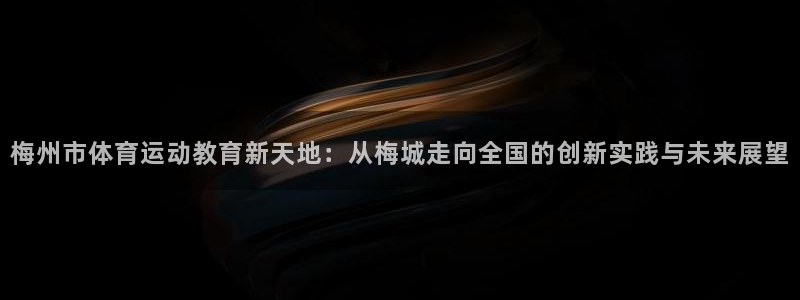 梅州市体育运动教育新天地：从梅城走向全国的创新实践与未来展望